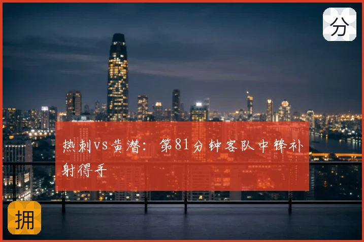 热刺vs黄潜：第81分钟客队中锋补射得手